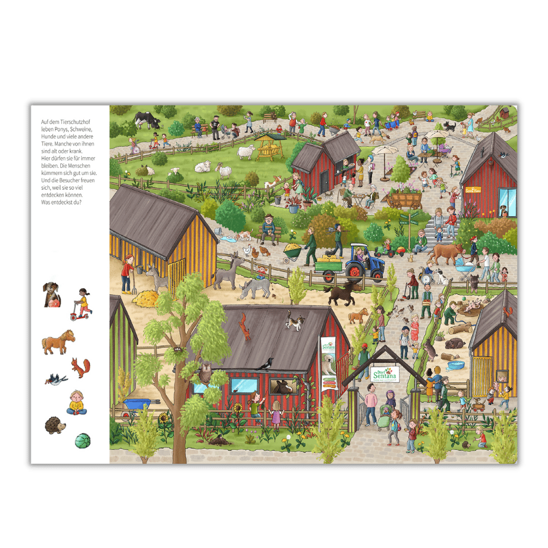 Innenseite " Mein Wimmelbuch vom Tierschutzhof ": Bild: ein Bauernhof mit Tieren und Imbissständen, wo viele Menschen umherlaufen und sich alles angucken, am Eingang befindet sich ein Schild mit der Aufschrift " Dorf Sentana "; Text: Auf dem Tierschutzhof leben Ponys, Schweine, Hunde und viele andere Tiere. Manche von ihnen sind alt oder krank. Hier dürfen sie für immer bleiben. Die Menschen kümmern sich gut um sie. Und die Besucher freuen sich, weil sie so viel entdecken können. Was entdeckst du?